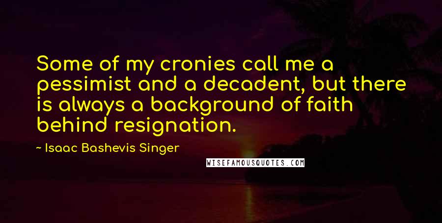 Isaac Bashevis Singer Quotes: Some of my cronies call me a pessimist and a decadent, but there is always a background of faith behind resignation.