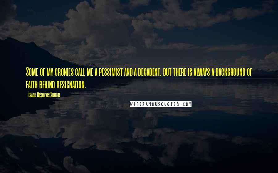 Isaac Bashevis Singer Quotes: Some of my cronies call me a pessimist and a decadent, but there is always a background of faith behind resignation.