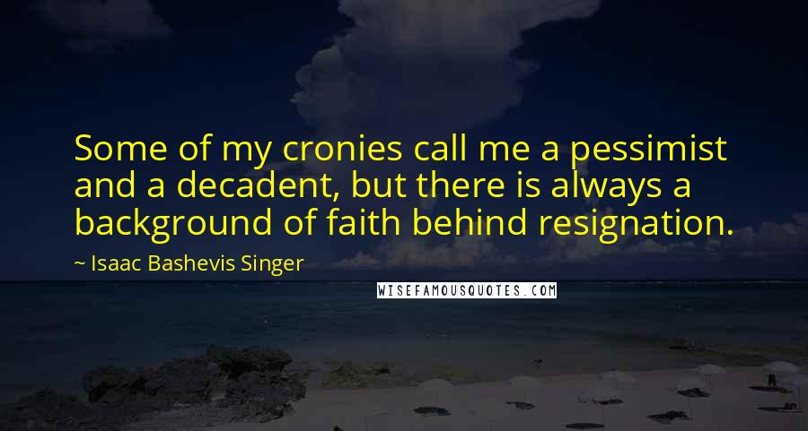 Isaac Bashevis Singer Quotes: Some of my cronies call me a pessimist and a decadent, but there is always a background of faith behind resignation.