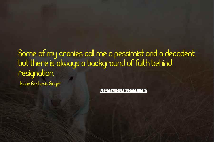 Isaac Bashevis Singer Quotes: Some of my cronies call me a pessimist and a decadent, but there is always a background of faith behind resignation.
