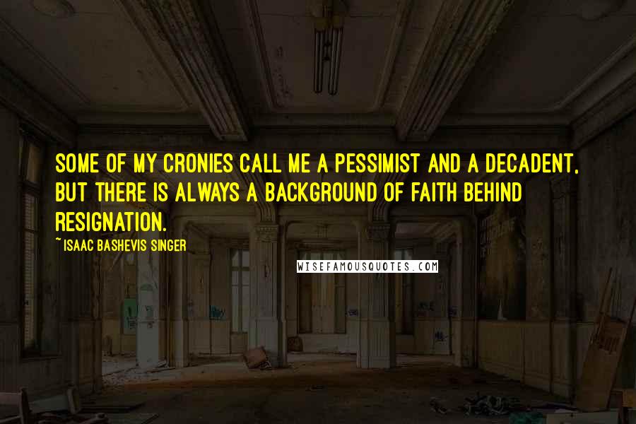 Isaac Bashevis Singer Quotes: Some of my cronies call me a pessimist and a decadent, but there is always a background of faith behind resignation.