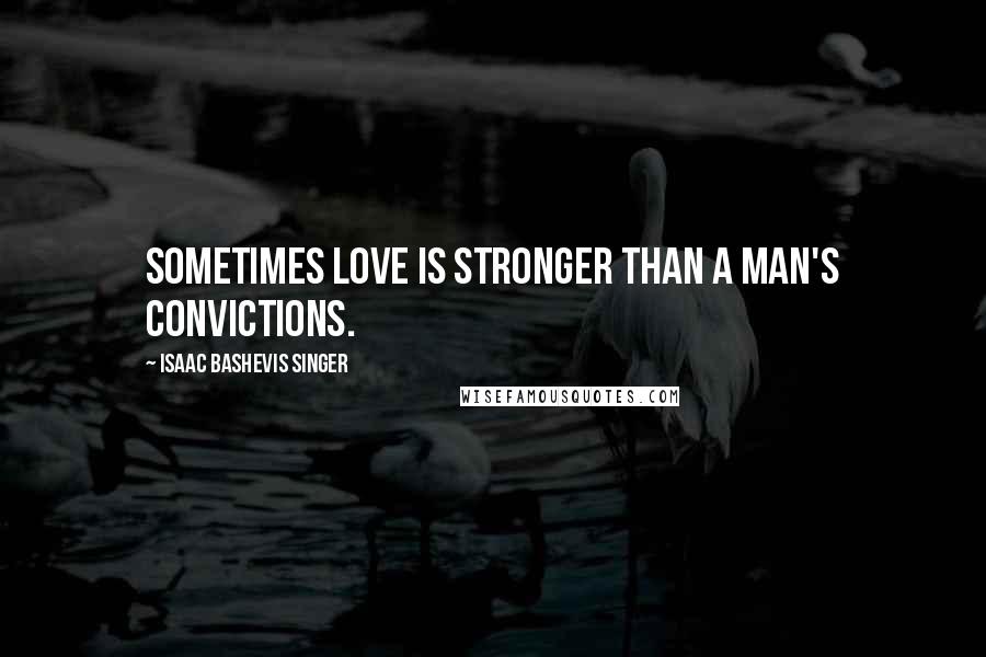 Isaac Bashevis Singer Quotes: Sometimes love is stronger than a man's convictions.