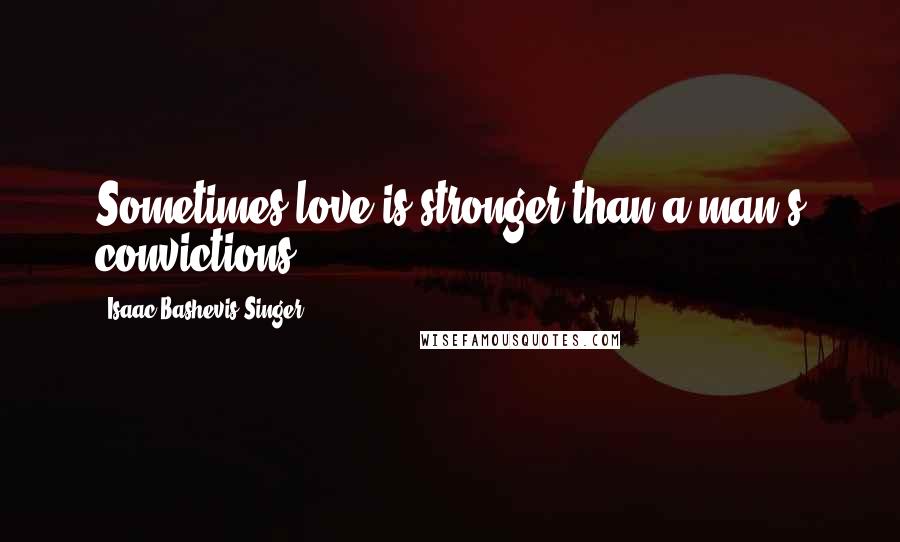 Isaac Bashevis Singer Quotes: Sometimes love is stronger than a man's convictions.