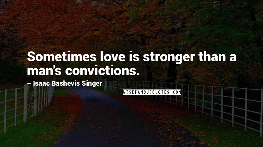 Isaac Bashevis Singer Quotes: Sometimes love is stronger than a man's convictions.