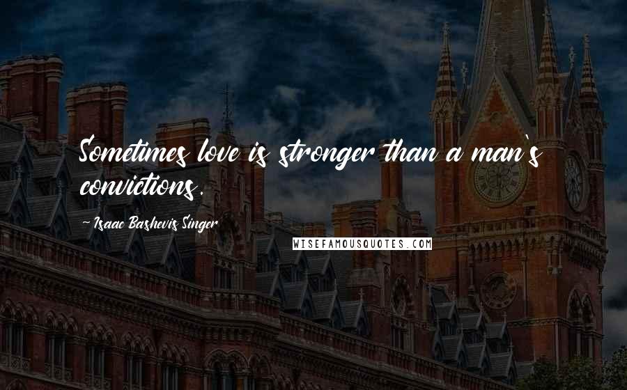 Isaac Bashevis Singer Quotes: Sometimes love is stronger than a man's convictions.