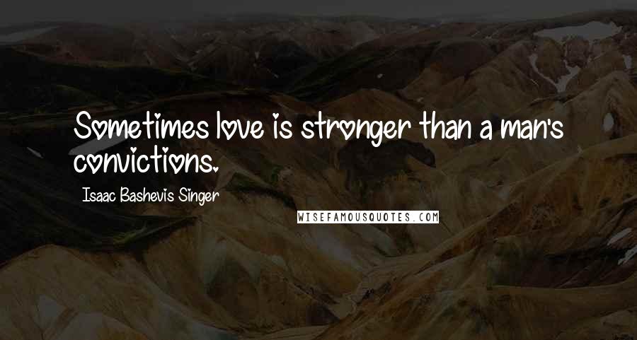 Isaac Bashevis Singer Quotes: Sometimes love is stronger than a man's convictions.