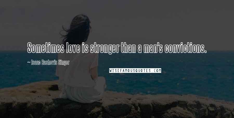 Isaac Bashevis Singer Quotes: Sometimes love is stronger than a man's convictions.