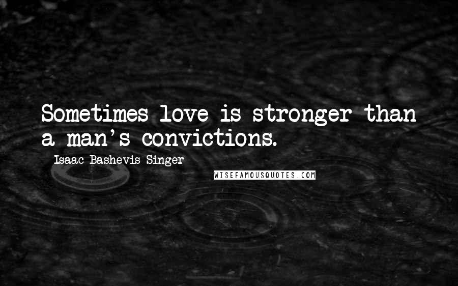 Isaac Bashevis Singer Quotes: Sometimes love is stronger than a man's convictions.