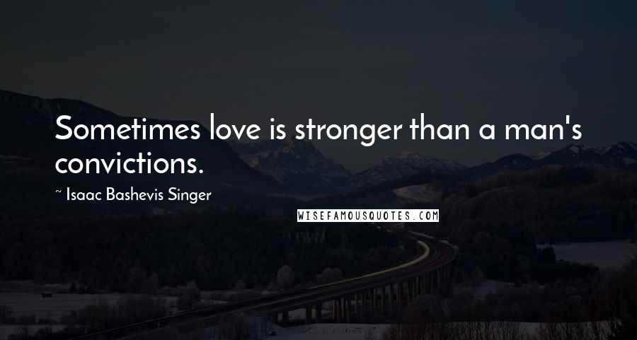 Isaac Bashevis Singer Quotes: Sometimes love is stronger than a man's convictions.