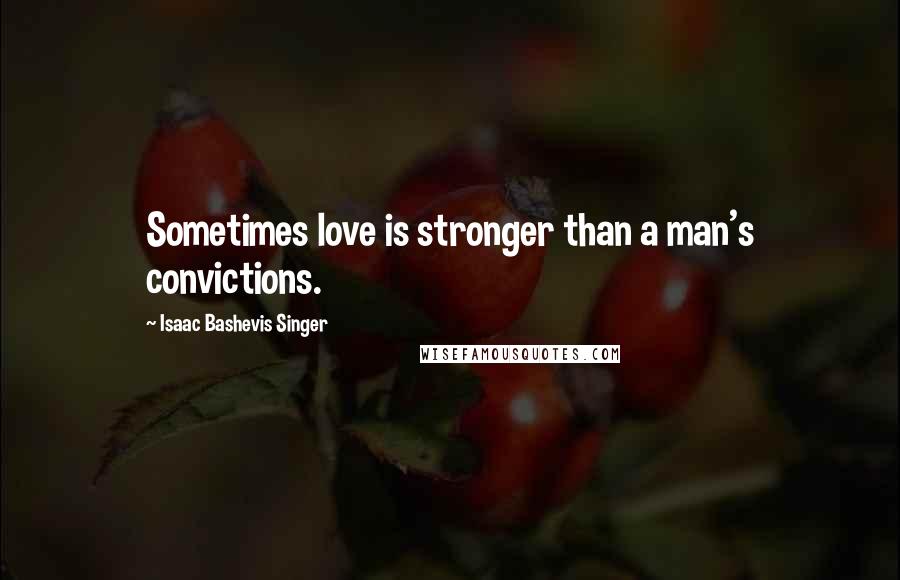 Isaac Bashevis Singer Quotes: Sometimes love is stronger than a man's convictions.