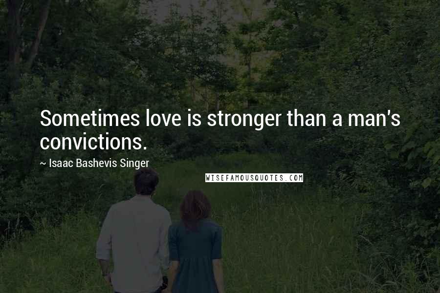 Isaac Bashevis Singer Quotes: Sometimes love is stronger than a man's convictions.