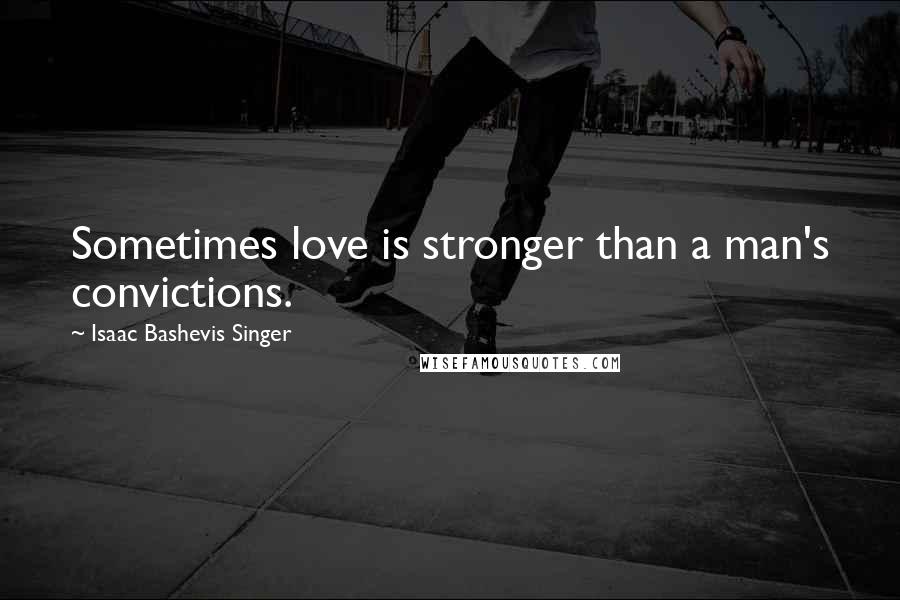 Isaac Bashevis Singer Quotes: Sometimes love is stronger than a man's convictions.