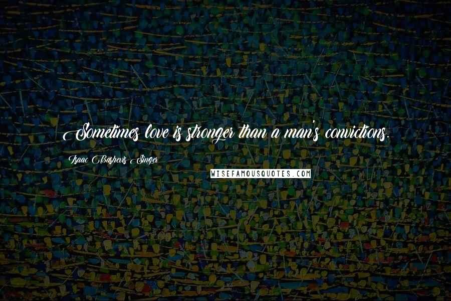 Isaac Bashevis Singer Quotes: Sometimes love is stronger than a man's convictions.