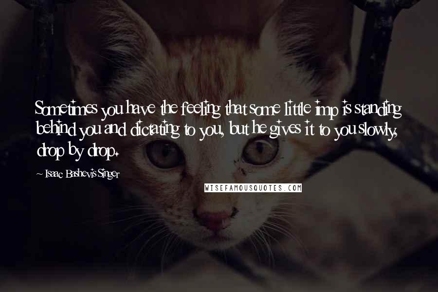 Isaac Bashevis Singer Quotes: Sometimes you have the feeling that some little imp is standing behind you and dictating to you, but he gives it to you slowly, drop by drop.