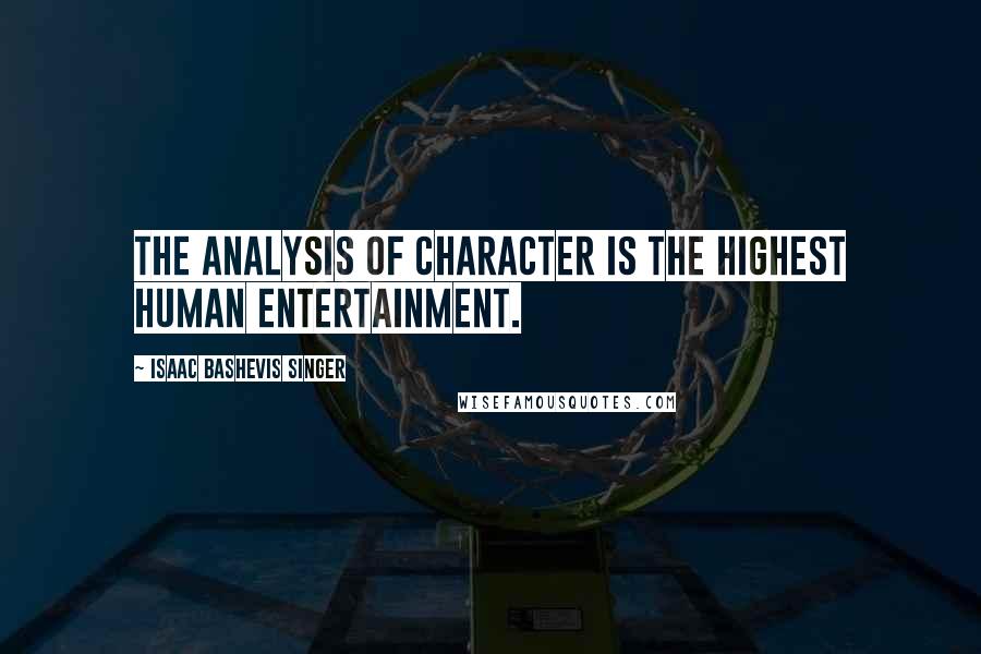 Isaac Bashevis Singer Quotes: The analysis of character is the highest human entertainment.