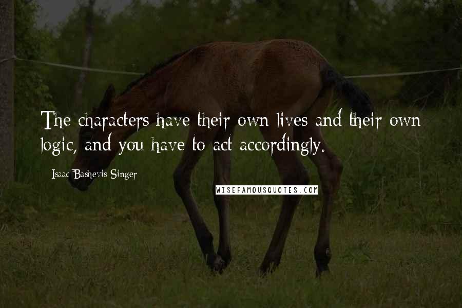 Isaac Bashevis Singer Quotes: The characters have their own lives and their own logic, and you have to act accordingly.