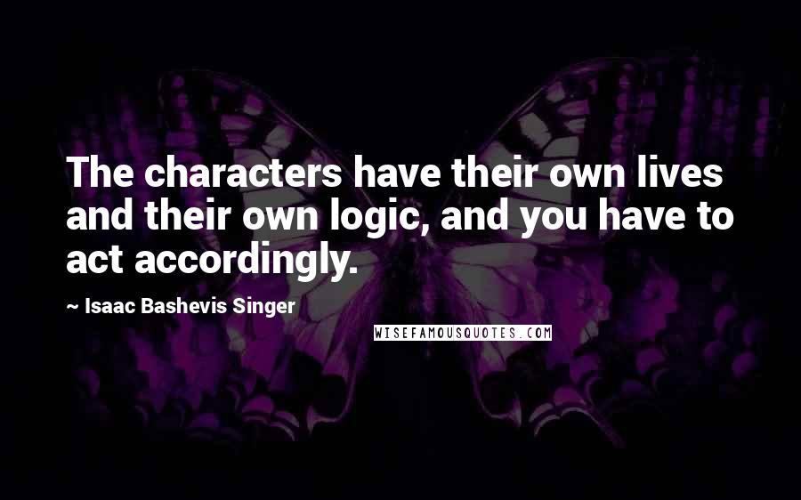 Isaac Bashevis Singer Quotes: The characters have their own lives and their own logic, and you have to act accordingly.