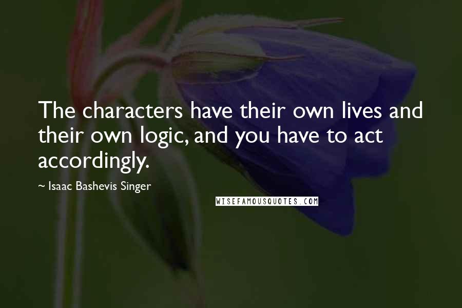 Isaac Bashevis Singer Quotes: The characters have their own lives and their own logic, and you have to act accordingly.