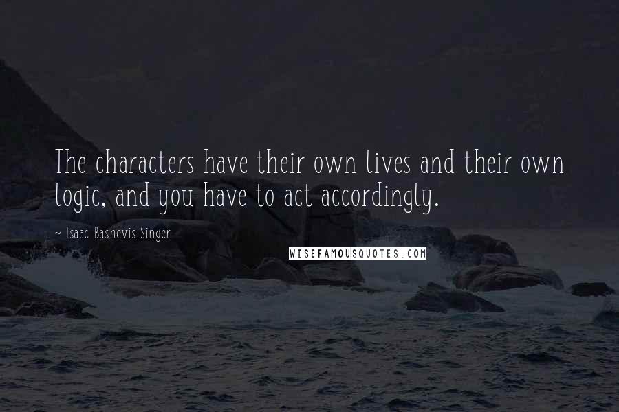 Isaac Bashevis Singer Quotes: The characters have their own lives and their own logic, and you have to act accordingly.