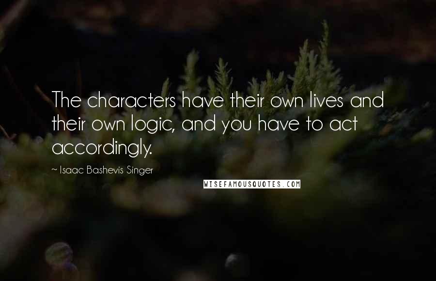 Isaac Bashevis Singer Quotes: The characters have their own lives and their own logic, and you have to act accordingly.