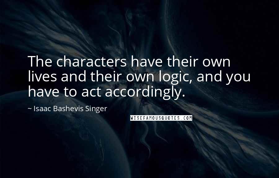Isaac Bashevis Singer Quotes: The characters have their own lives and their own logic, and you have to act accordingly.