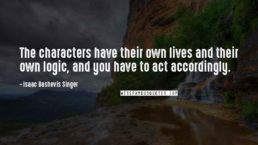 Isaac Bashevis Singer Quotes: The characters have their own lives and their own logic, and you have to act accordingly.