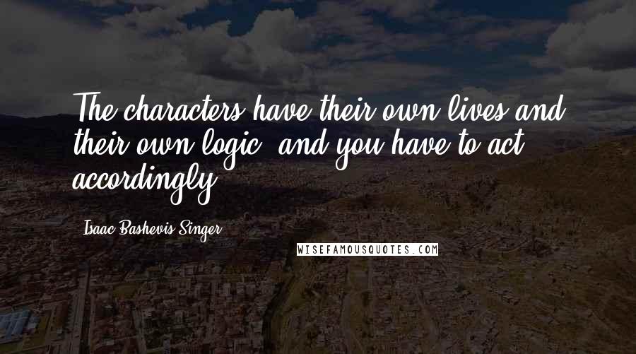 Isaac Bashevis Singer Quotes: The characters have their own lives and their own logic, and you have to act accordingly.