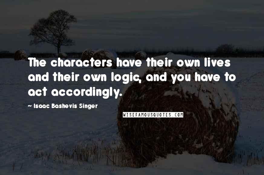 Isaac Bashevis Singer Quotes: The characters have their own lives and their own logic, and you have to act accordingly.