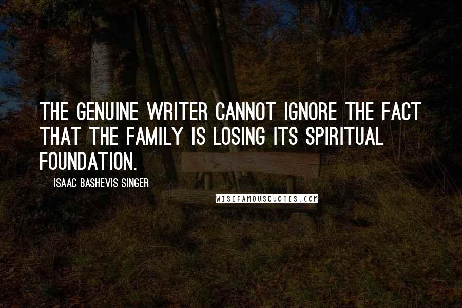 Isaac Bashevis Singer Quotes: The genuine writer cannot ignore the fact that the family is losing its spiritual foundation.