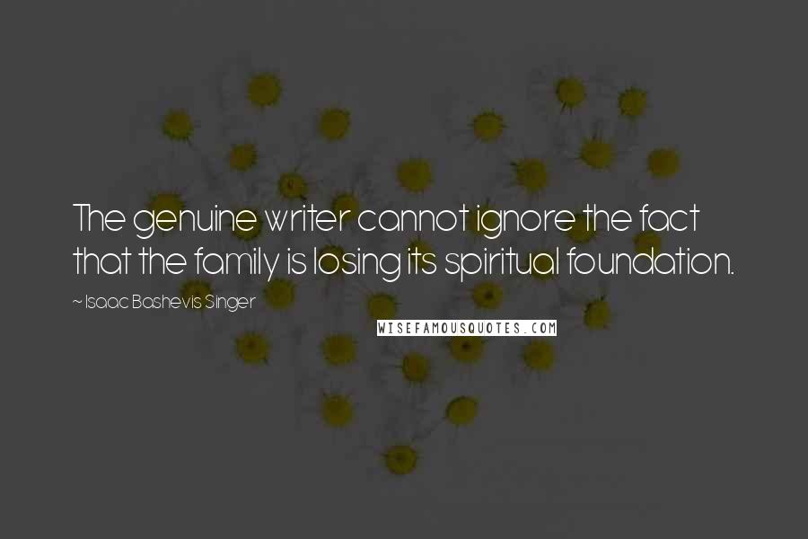 Isaac Bashevis Singer Quotes: The genuine writer cannot ignore the fact that the family is losing its spiritual foundation.