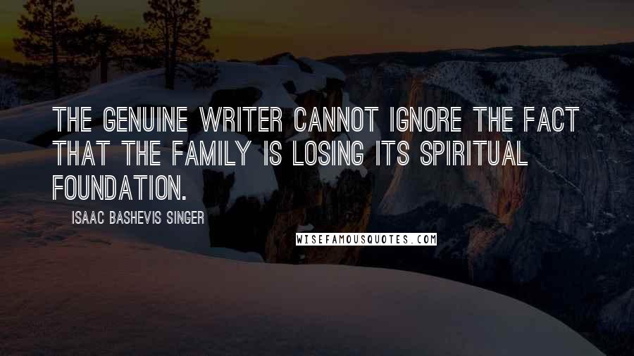 Isaac Bashevis Singer Quotes: The genuine writer cannot ignore the fact that the family is losing its spiritual foundation.