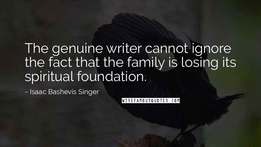 Isaac Bashevis Singer Quotes: The genuine writer cannot ignore the fact that the family is losing its spiritual foundation.