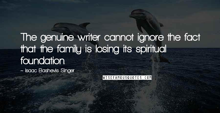 Isaac Bashevis Singer Quotes: The genuine writer cannot ignore the fact that the family is losing its spiritual foundation.