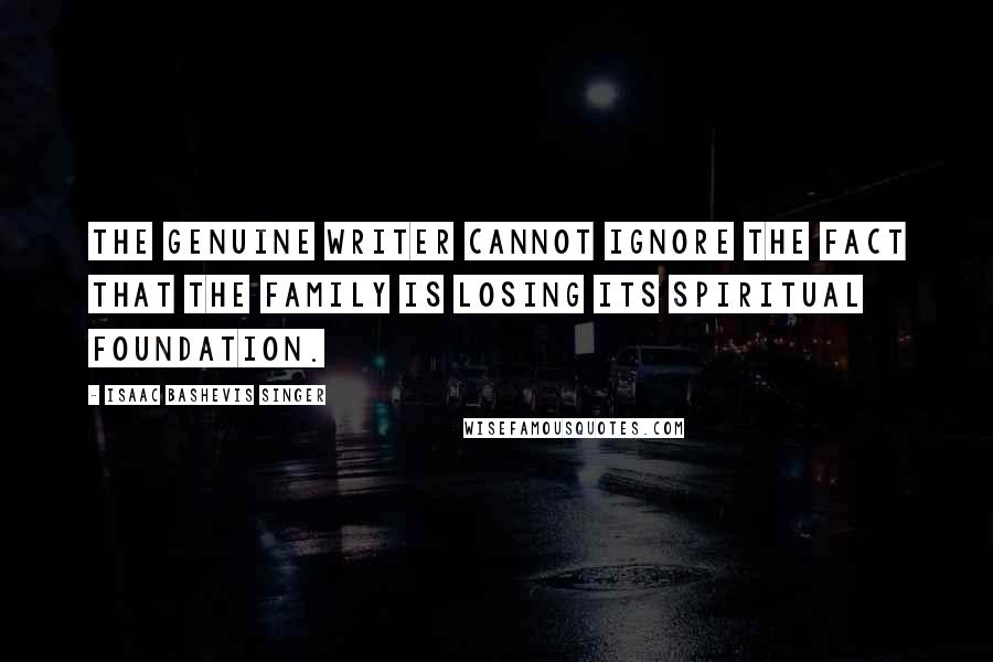 Isaac Bashevis Singer Quotes: The genuine writer cannot ignore the fact that the family is losing its spiritual foundation.