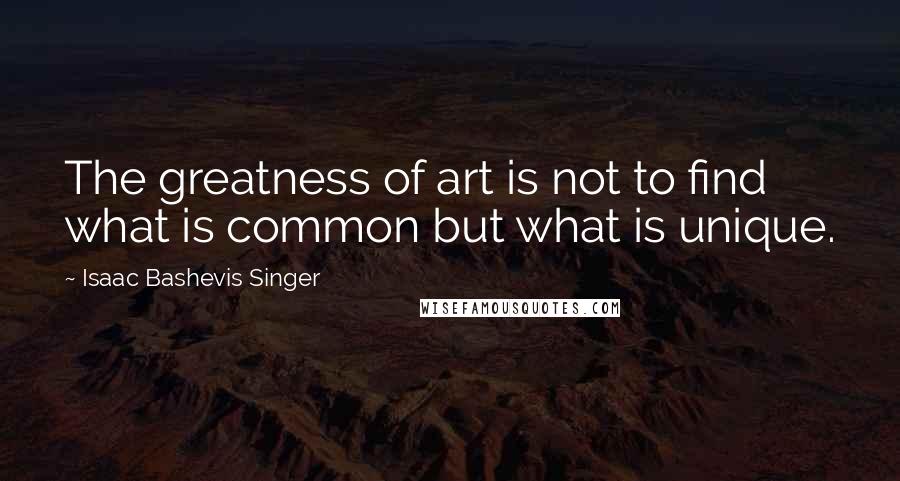 Isaac Bashevis Singer Quotes: The greatness of art is not to find what is common but what is unique.