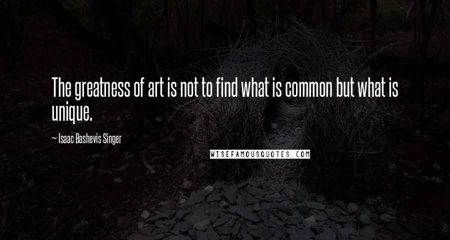 Isaac Bashevis Singer Quotes: The greatness of art is not to find what is common but what is unique.