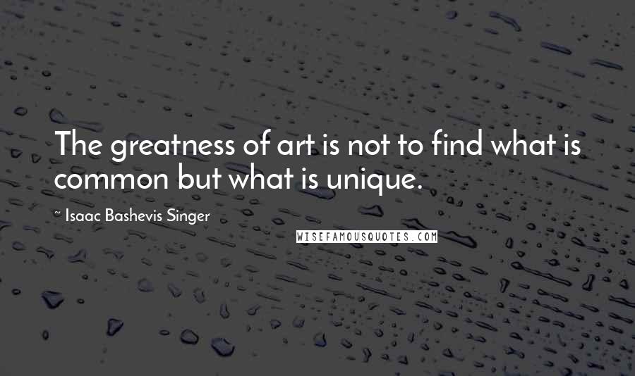 Isaac Bashevis Singer Quotes: The greatness of art is not to find what is common but what is unique.