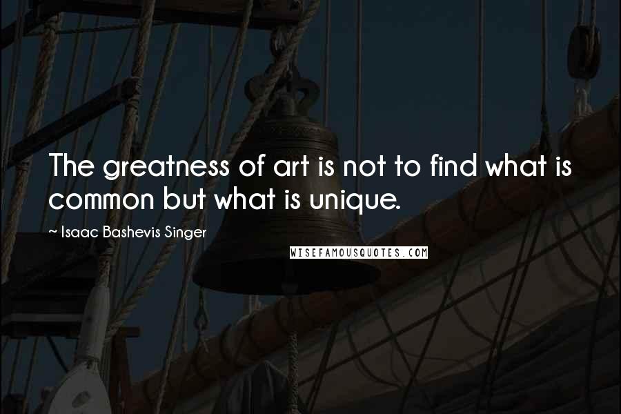 Isaac Bashevis Singer Quotes: The greatness of art is not to find what is common but what is unique.