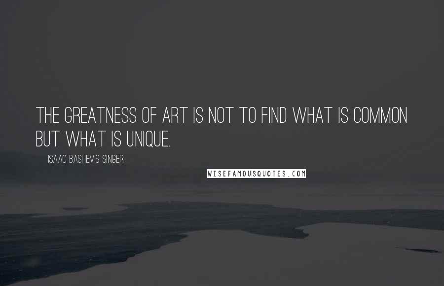 Isaac Bashevis Singer Quotes: The greatness of art is not to find what is common but what is unique.