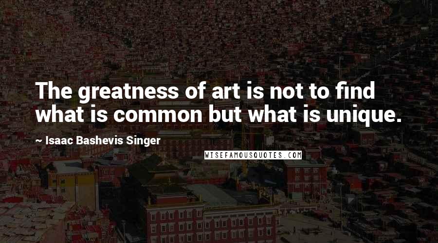 Isaac Bashevis Singer Quotes: The greatness of art is not to find what is common but what is unique.