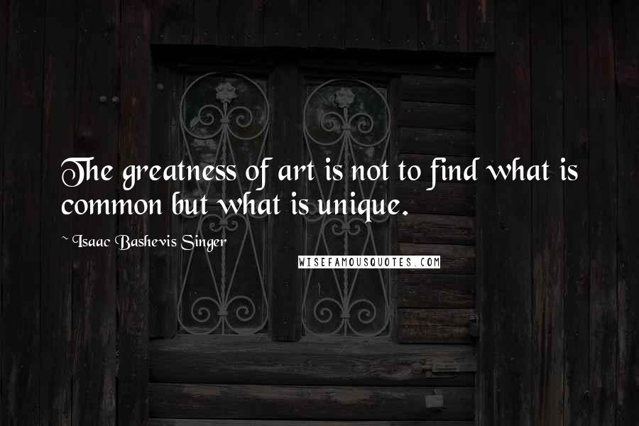 Isaac Bashevis Singer Quotes: The greatness of art is not to find what is common but what is unique.