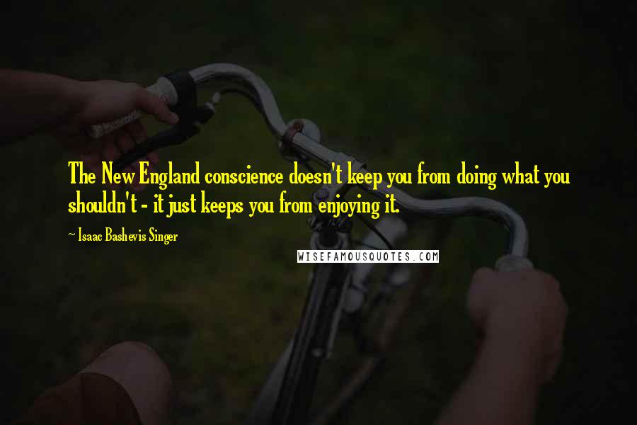 Isaac Bashevis Singer Quotes: The New England conscience doesn't keep you from doing what you shouldn't - it just keeps you from enjoying it.
