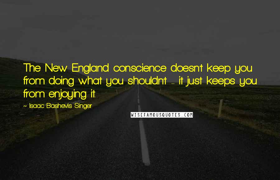 Isaac Bashevis Singer Quotes: The New England conscience doesn't keep you from doing what you shouldn't - it just keeps you from enjoying it.