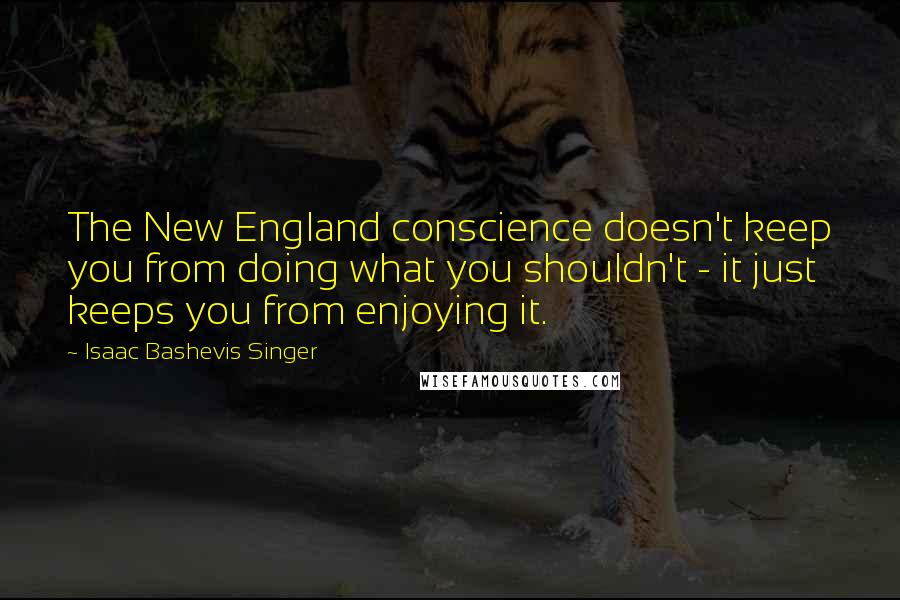 Isaac Bashevis Singer Quotes: The New England conscience doesn't keep you from doing what you shouldn't - it just keeps you from enjoying it.