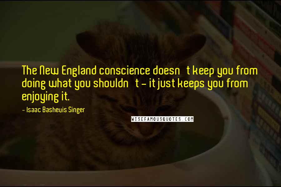 Isaac Bashevis Singer Quotes: The New England conscience doesn't keep you from doing what you shouldn't - it just keeps you from enjoying it.