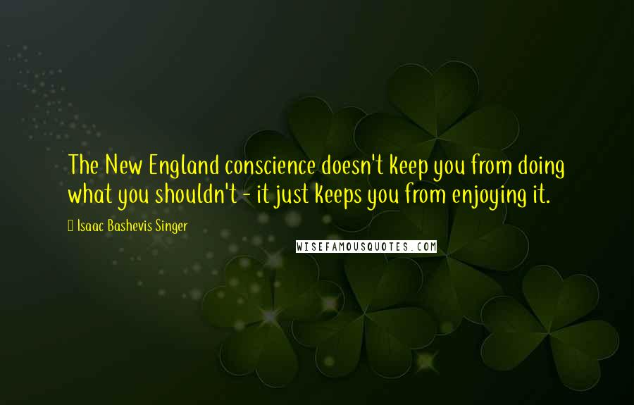 Isaac Bashevis Singer Quotes: The New England conscience doesn't keep you from doing what you shouldn't - it just keeps you from enjoying it.