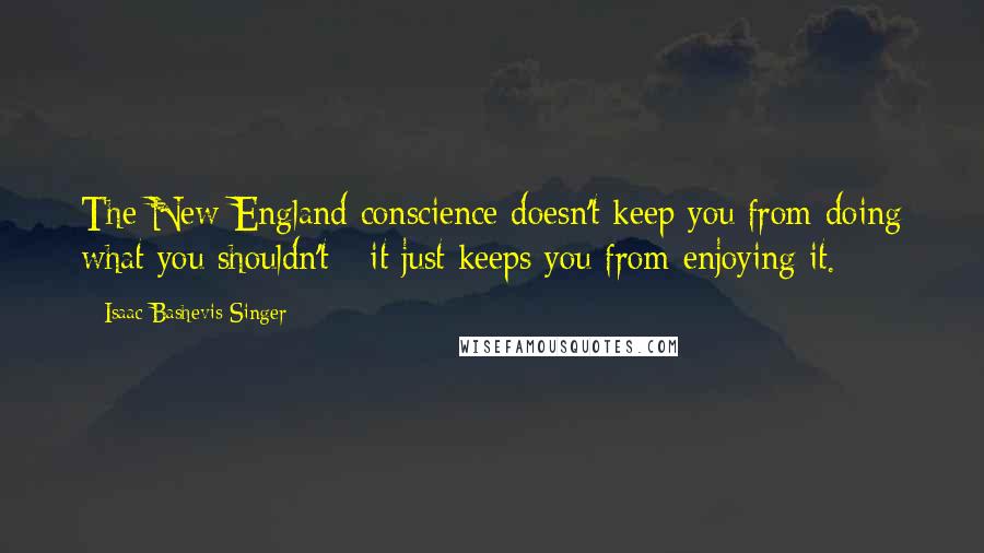 Isaac Bashevis Singer Quotes: The New England conscience doesn't keep you from doing what you shouldn't - it just keeps you from enjoying it.