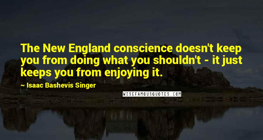 Isaac Bashevis Singer Quotes: The New England conscience doesn't keep you from doing what you shouldn't - it just keeps you from enjoying it.