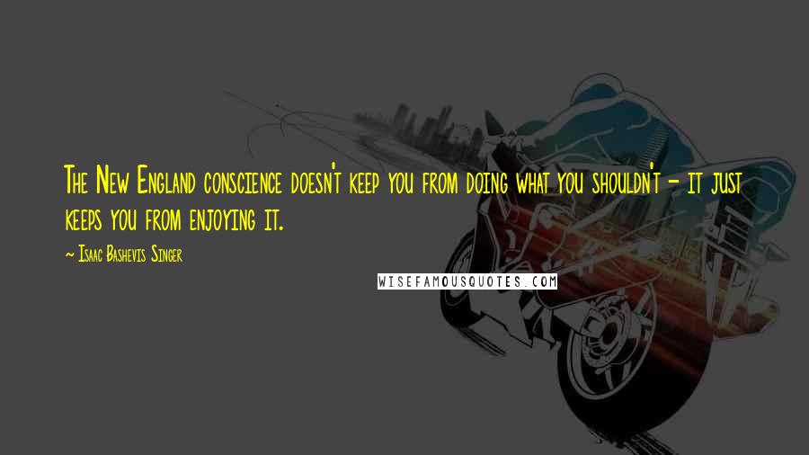 Isaac Bashevis Singer Quotes: The New England conscience doesn't keep you from doing what you shouldn't - it just keeps you from enjoying it.