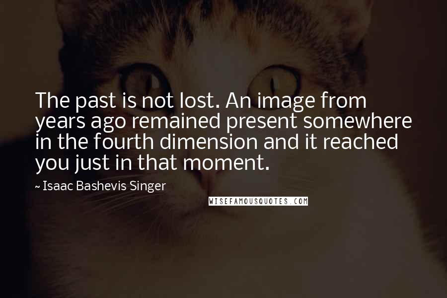 Isaac Bashevis Singer Quotes: The past is not lost. An image from years ago remained present somewhere in the fourth dimension and it reached you just in that moment.